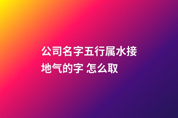 公司名字五行属水接地气的字 怎么取-第1张-公司起名-玄机派